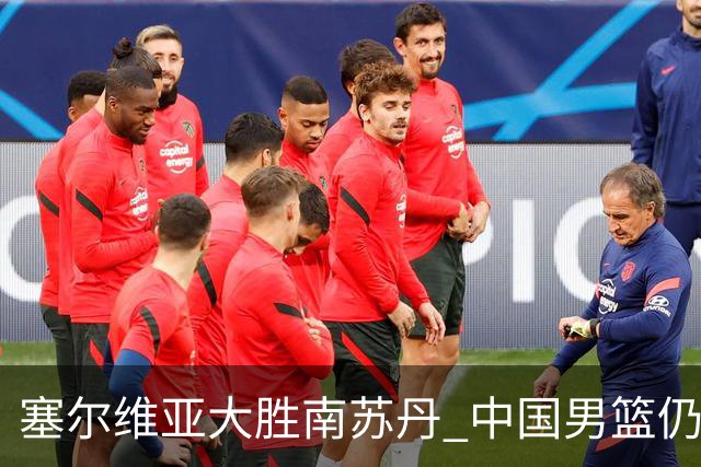 塞尔维亚大胜南苏丹 中国男篮仍保留晋级希望