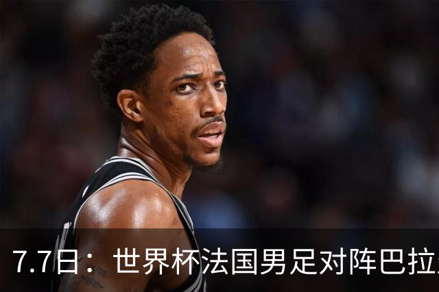 7.7日：世界杯法国男足对阵巴拉圭名单出炉，姆巴佩+登贝莱首发，最新消息